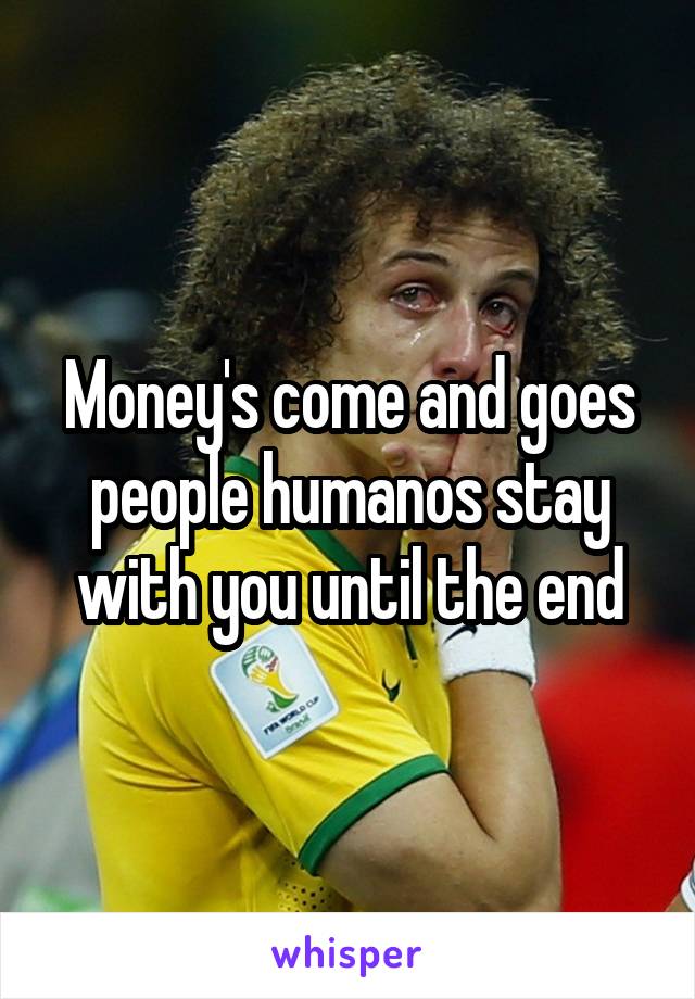 Money's come and goes people humanos stay with you until the end