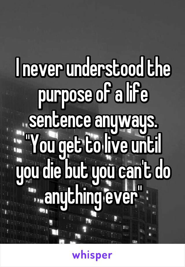 I never understood the purpose of a life sentence anyways.
"You get to live until you die but you can't do anything ever"