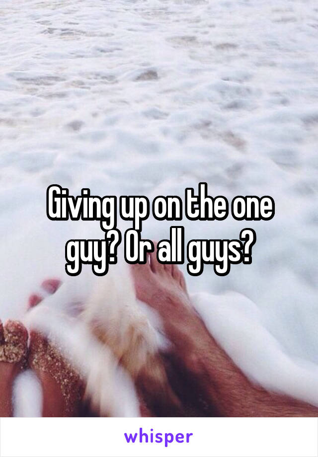Giving up on the one guy? Or all guys?