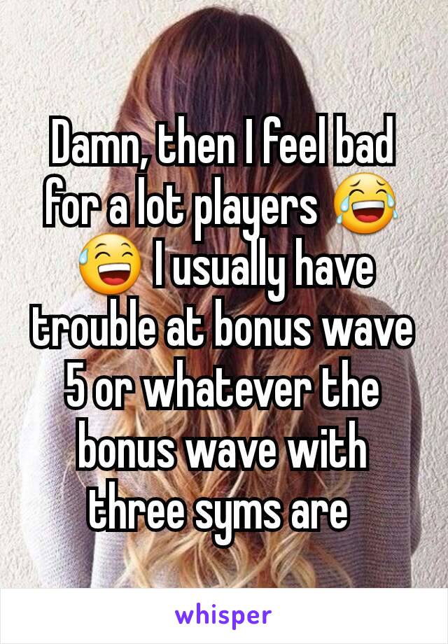 Damn, then I feel bad for a lot players 😂😅 I usually have trouble at bonus wave 5 or whatever the bonus wave with three syms are 