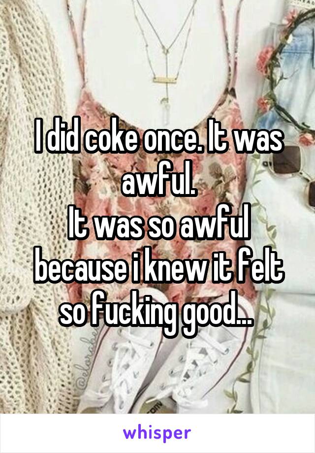 I did coke once. It was awful.
It was so awful because i knew it felt so fucking good... 