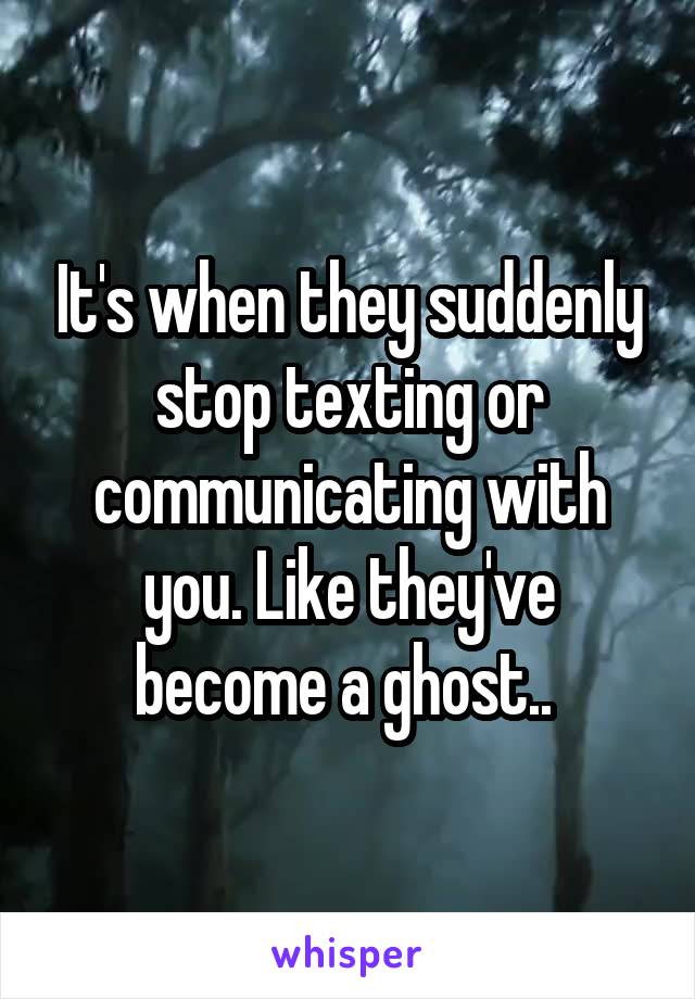 It's when they suddenly stop texting or communicating with you. Like they've become a ghost.. 