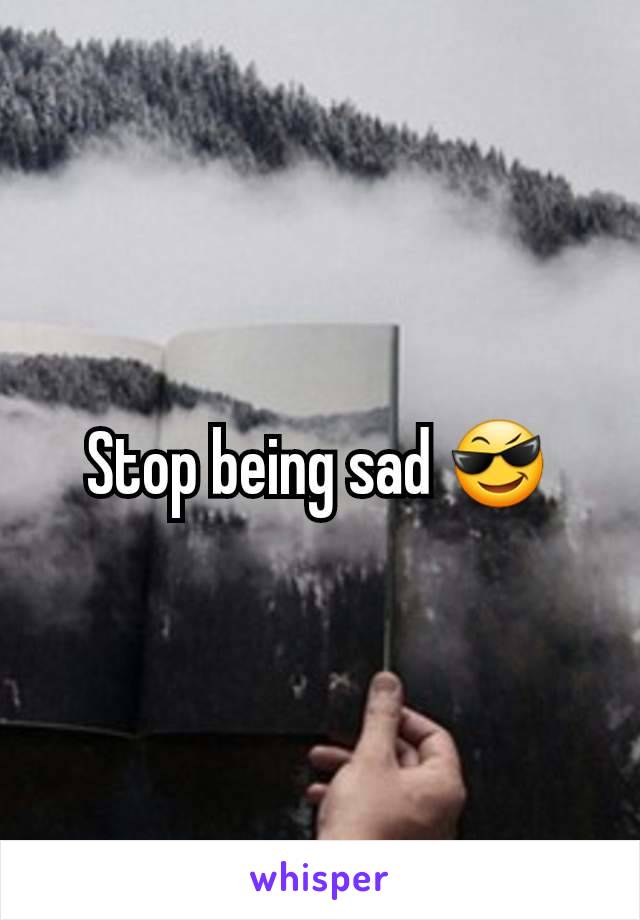 Stop being sad 😎