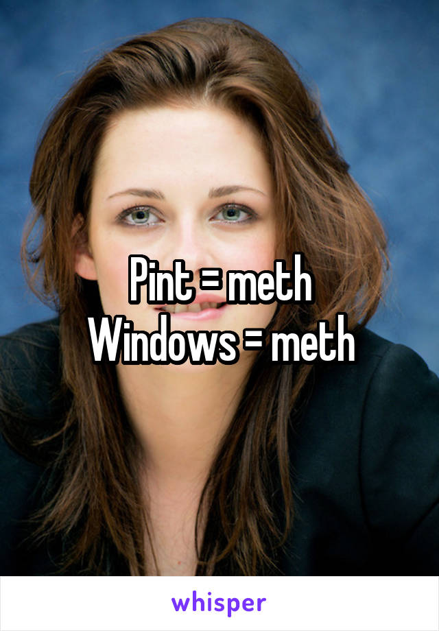 Pint = meth
Windows = meth