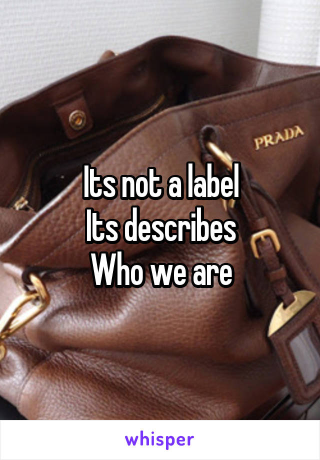 Its not a label
Its describes
Who we are