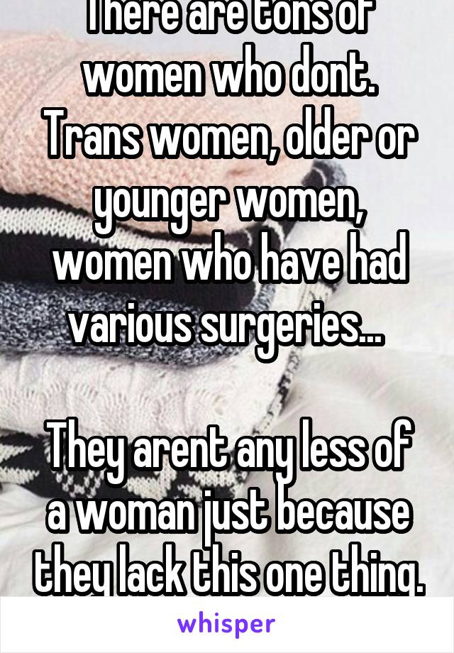 There are tons of women who dont. Trans women, older or younger women, women who have had various surgeries... 

They arent any less of a woman just because they lack this one thing. 