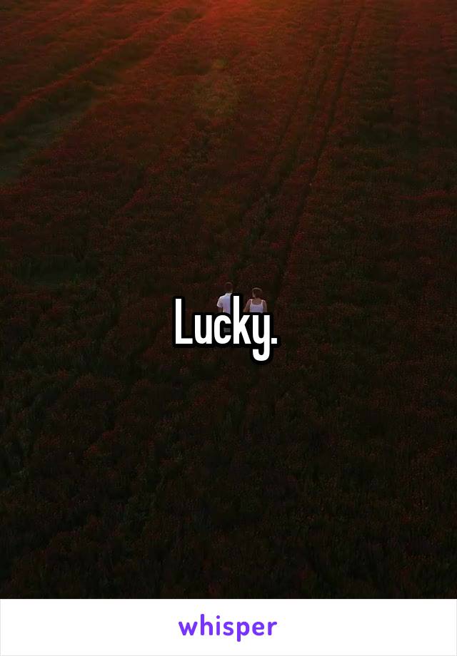 Lucky. 