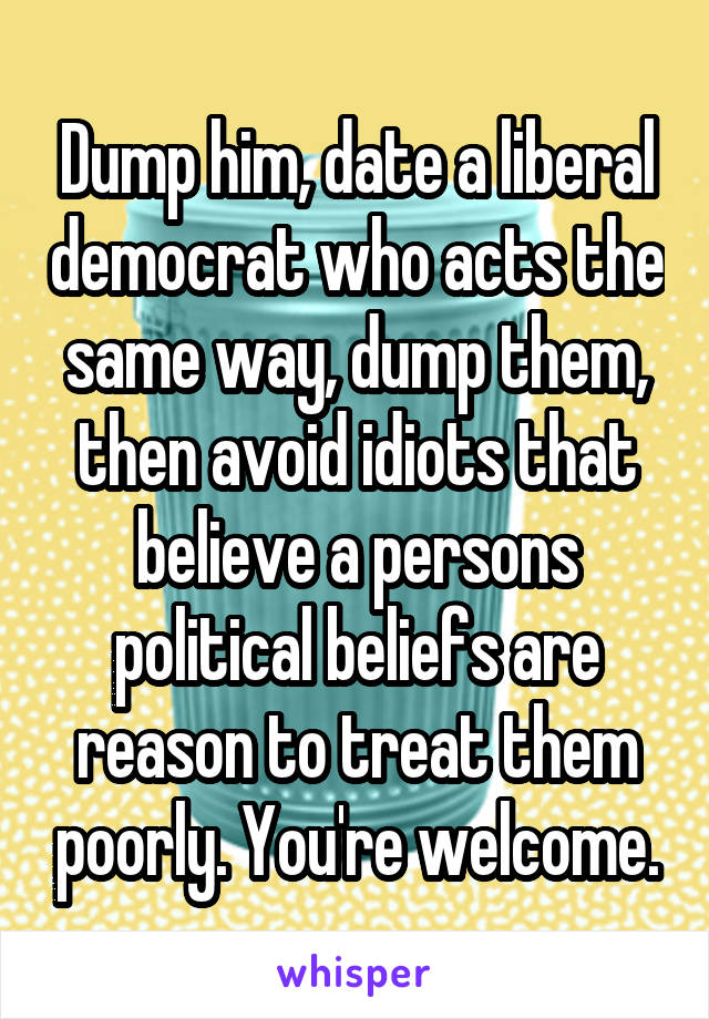 Dump him, date a liberal democrat who acts the same way, dump them, then avoid idiots that believe a persons political beliefs are reason to treat them poorly. You're welcome.