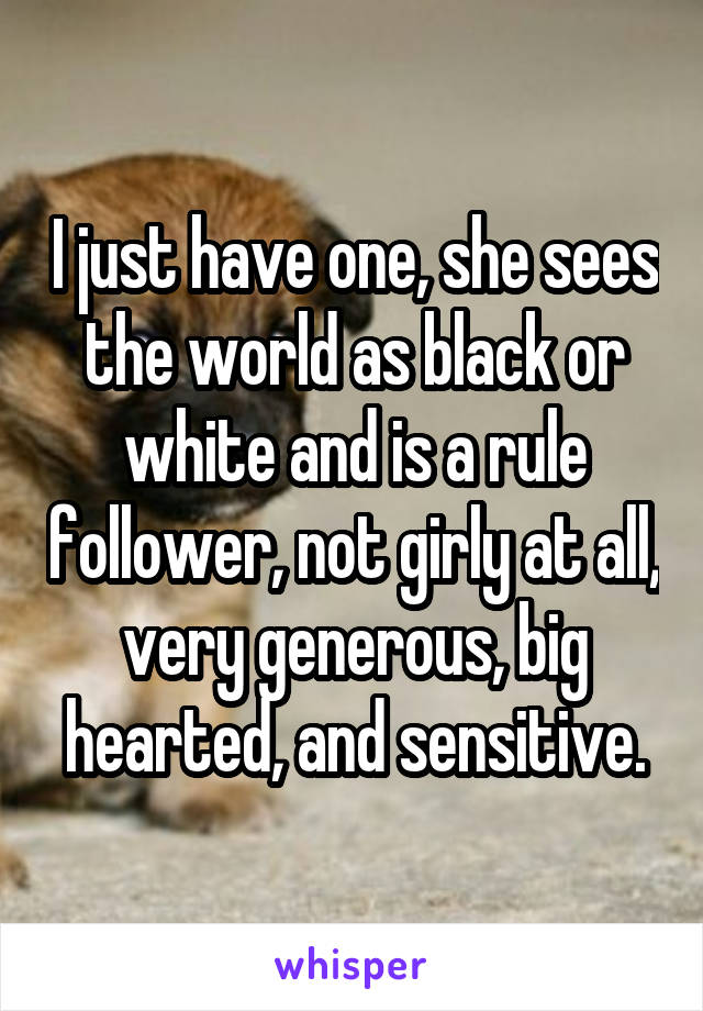 I just have one, she sees the world as black or white and is a rule follower, not girly at all, very generous, big hearted, and sensitive.