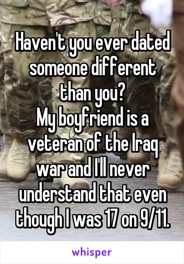 Haven't you ever dated someone different than you?
My boyfriend is a veteran of the Iraq war and I'll never understand that even though I was 17 on 9/11.