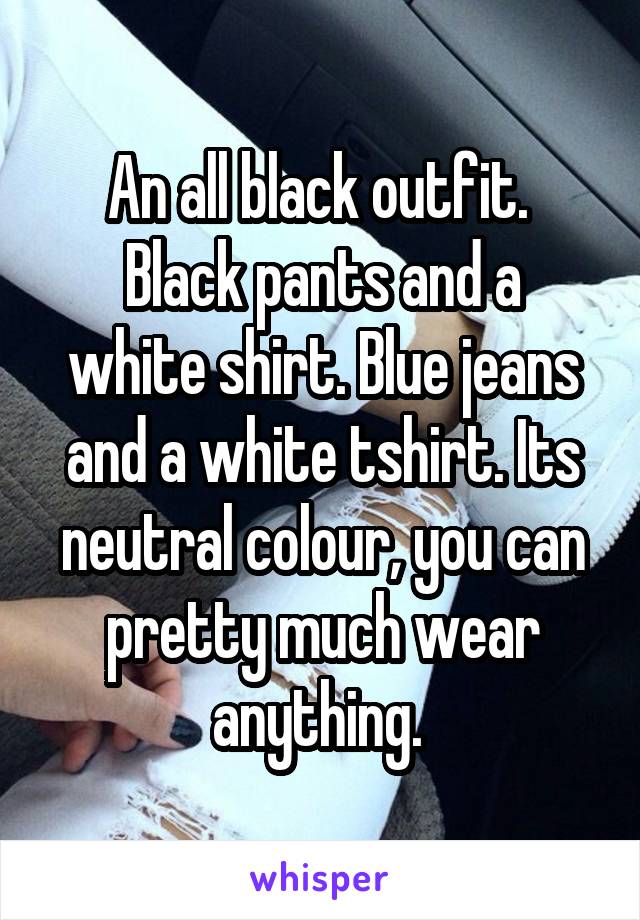An all black outfit. 
Black pants and a white shirt. Blue jeans and a white tshirt. Its neutral colour, you can pretty much wear anything. 