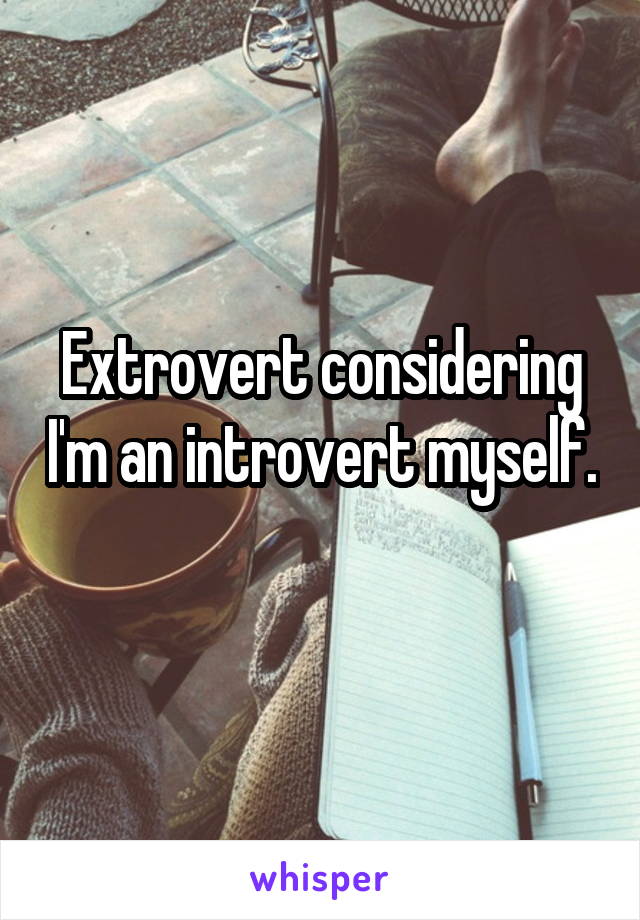 Extrovert considering I'm an introvert myself. 