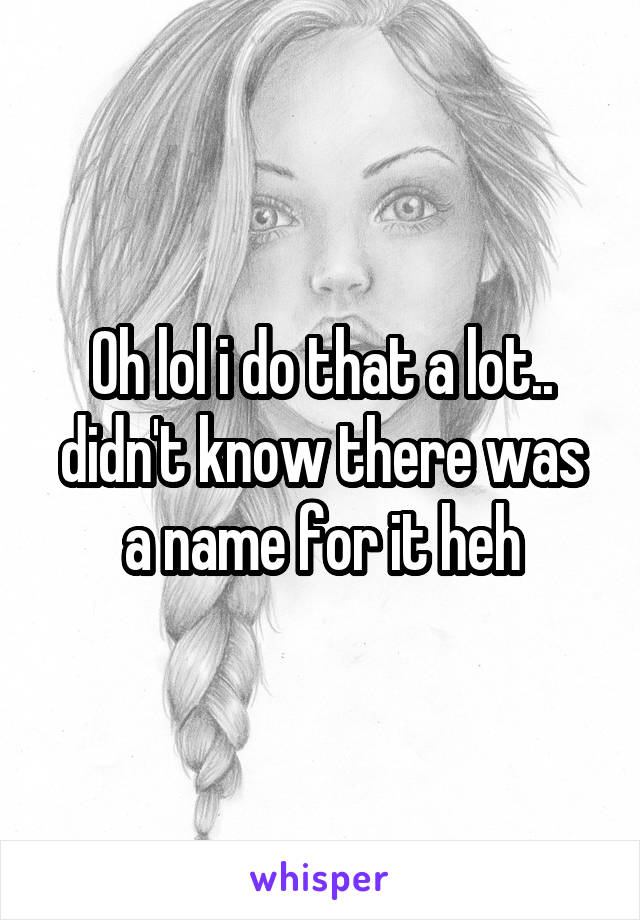 Oh lol i do that a lot.. didn't know there was a name for it heh