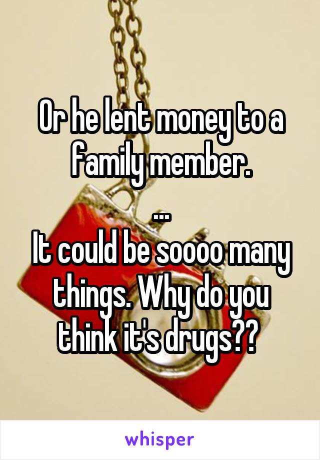 Or he lent money to a family member.
...
It could be soooo many things. Why do you think it's drugs?? 