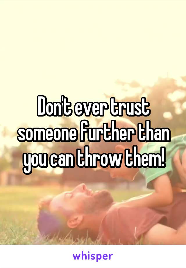 Don't ever trust someone further than you can throw them!