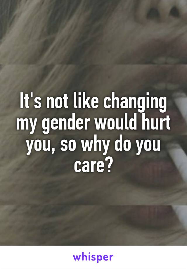 It's not like changing my gender would hurt you, so why do you care?