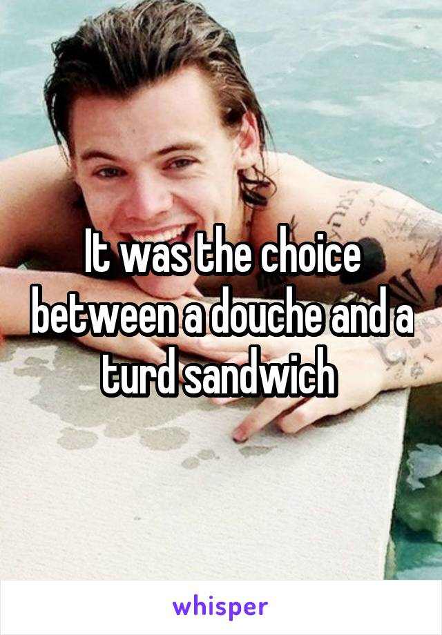 It was the choice between a douche and a turd sandwich 