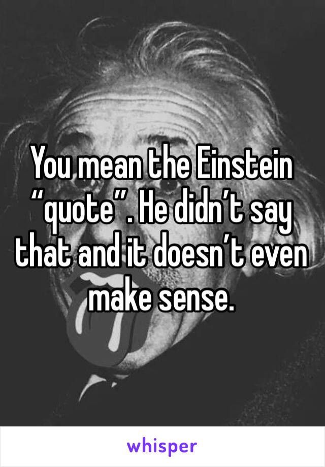 You mean the Einstein “quote”. He didn’t say that and it doesn’t even make sense. 