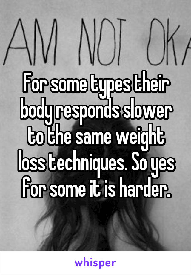 For some types their body responds slower to the same weight loss techniques. So yes for some it is harder.