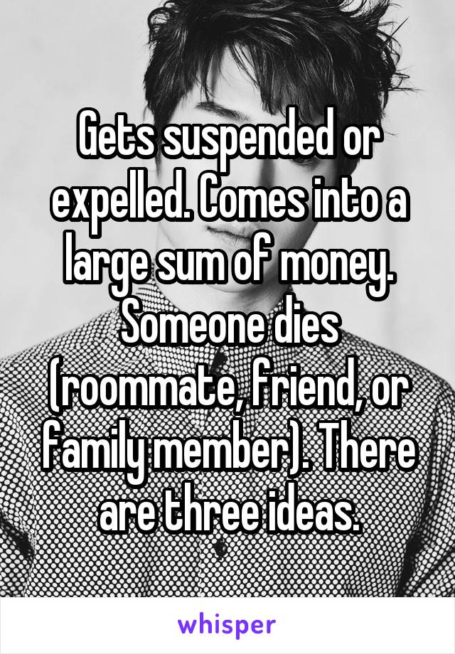 Gets suspended or expelled. Comes into a large sum of money. Someone dies (roommate, friend, or family member). There are three ideas.