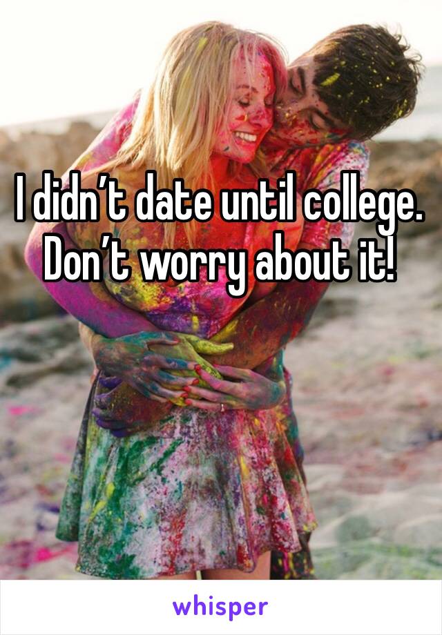 I didn’t date until college. Don’t worry about it! 