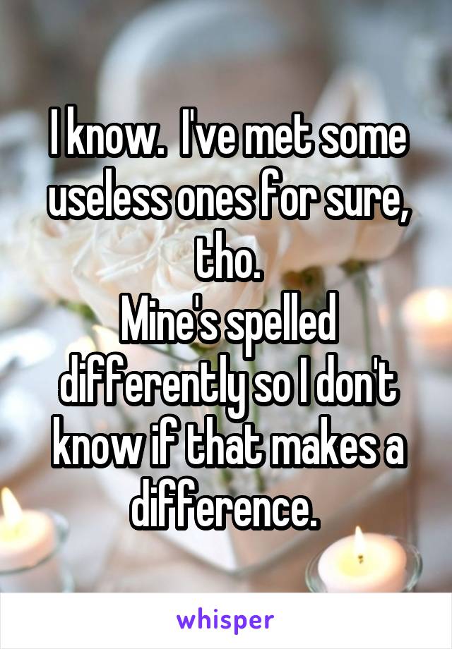 I know.  I've met some
useless ones for sure, tho.
Mine's spelled differently so I don't know if that makes a difference. 