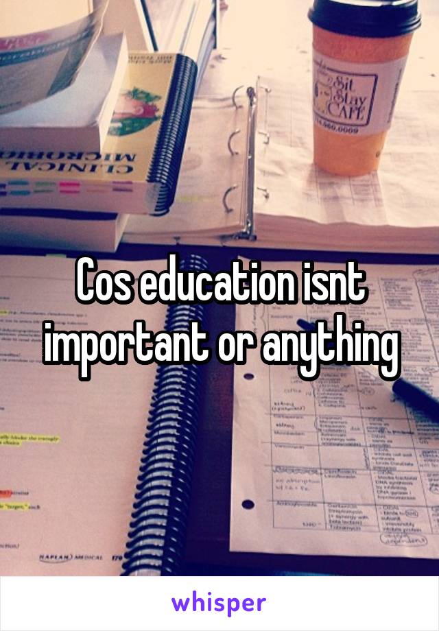 Cos education isnt important or anything