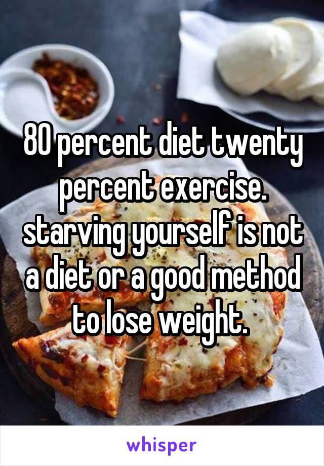 80 percent diet twenty percent exercise. starving yourself is not a diet or a good method to lose weight. 
