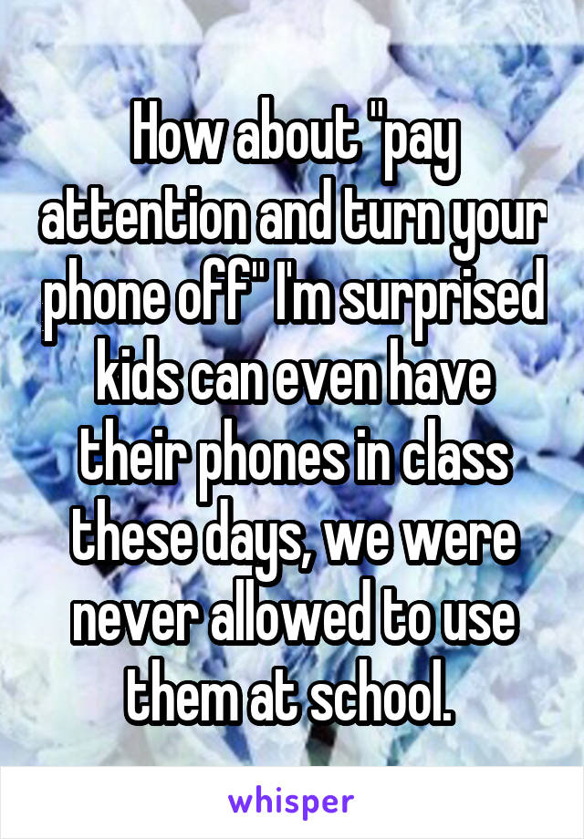 How about "pay attention and turn your phone off" I'm surprised kids can even have their phones in class these days, we were never allowed to use them at school. 