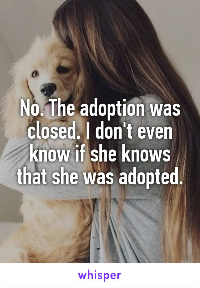 No. The adoption was closed. I don't even know if she knows that she was adopted.