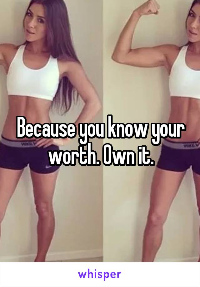 Because you know your worth. Own it.