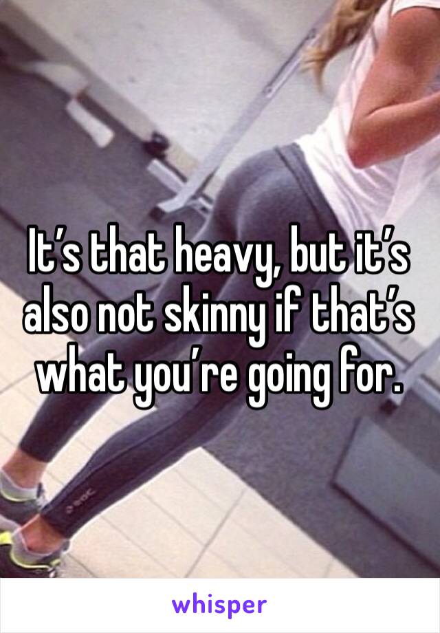 It’s that heavy, but it’s also not skinny if that’s what you’re going for. 
