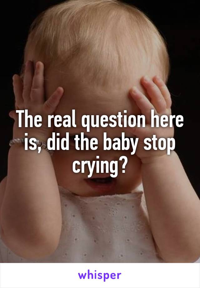 The real question here is, did the baby stop crying?