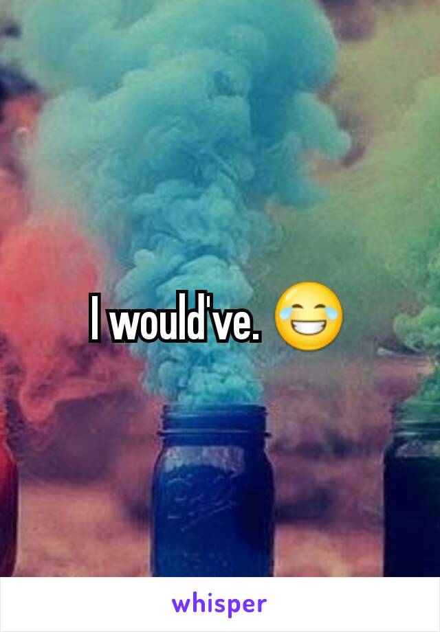 I would've. 😂