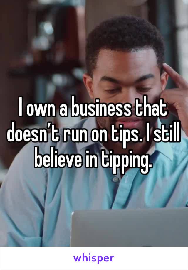 I own a business that doesn’t run on tips. I still believe in tipping. 