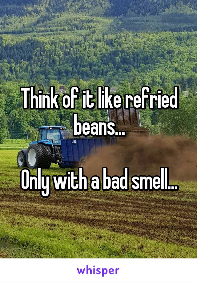 Think of it like refried beans...

Only with a bad smell...