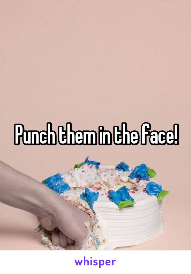 Punch them in the face!