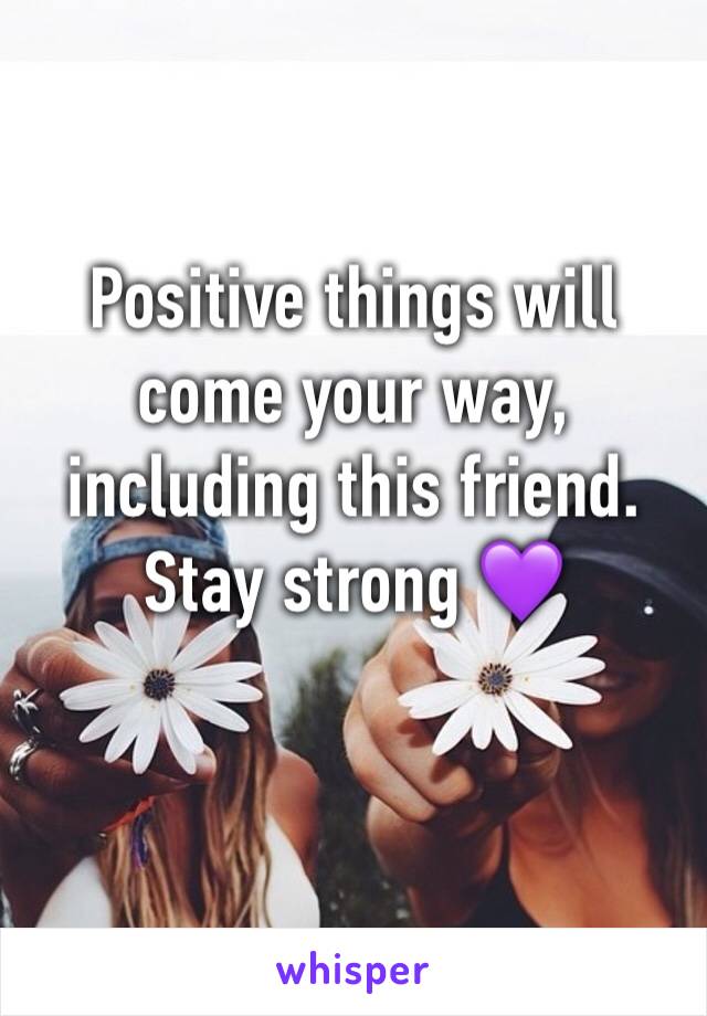 Positive things will come your way, including this friend. 
Stay strong 💜
