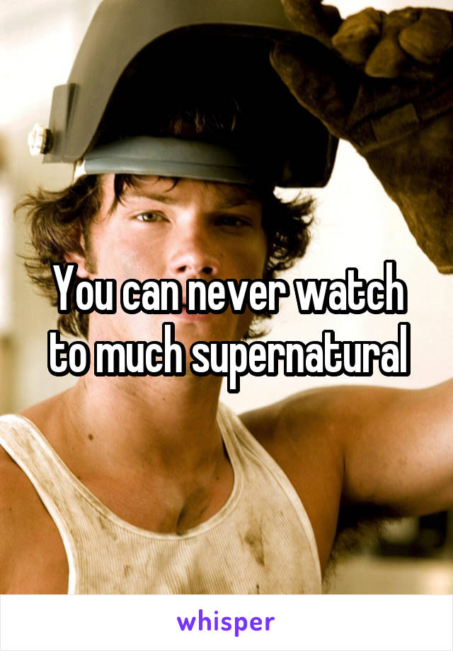 You can never watch to much supernatural