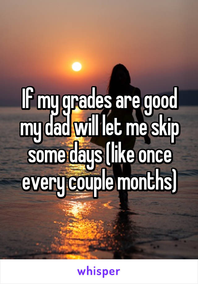 If my grades are good my dad will let me skip some days (like once every couple months)