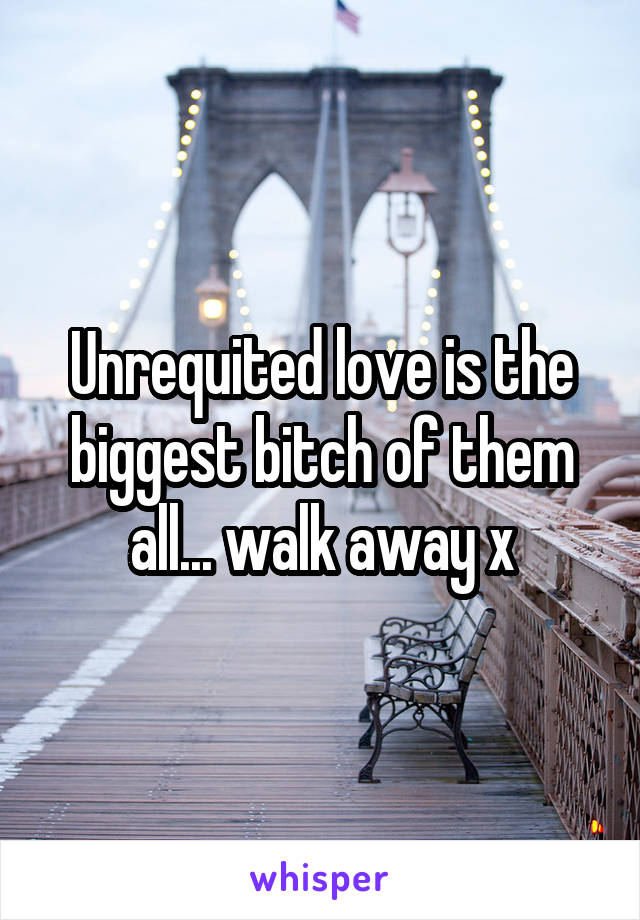 Unrequited love is the biggest bitch of them all... walk away x
