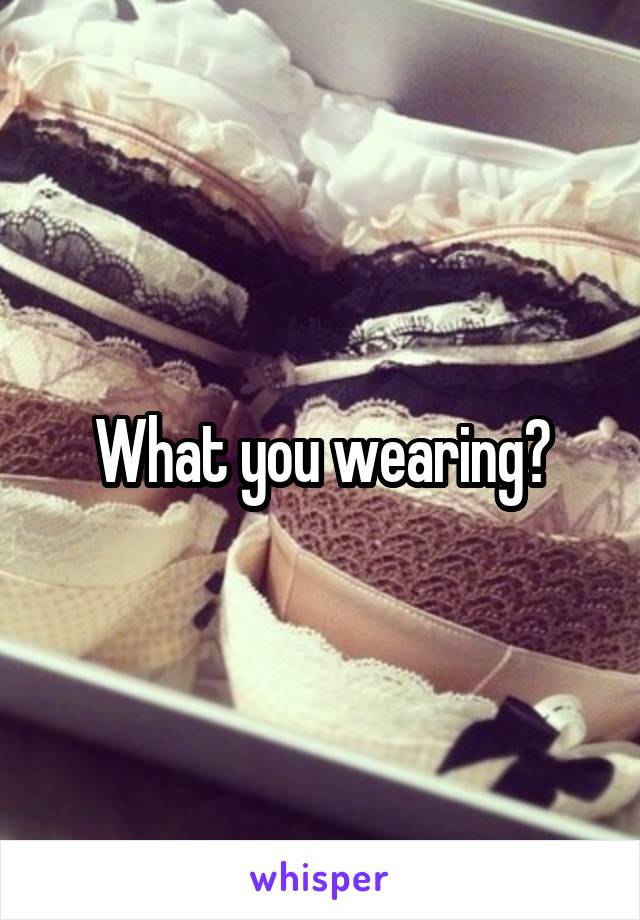 What you wearing?