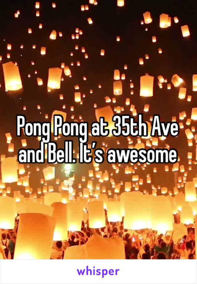 Pong Pong at 35th Ave and Bell. It’s awesome