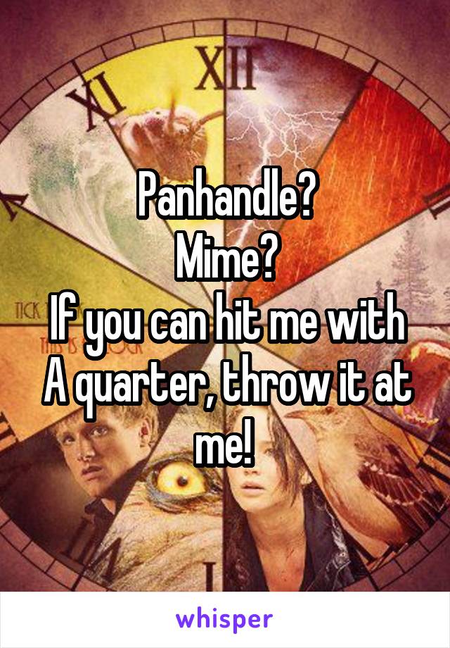 Panhandle?
Mime?
If you can hit me with A quarter, throw it at me! 