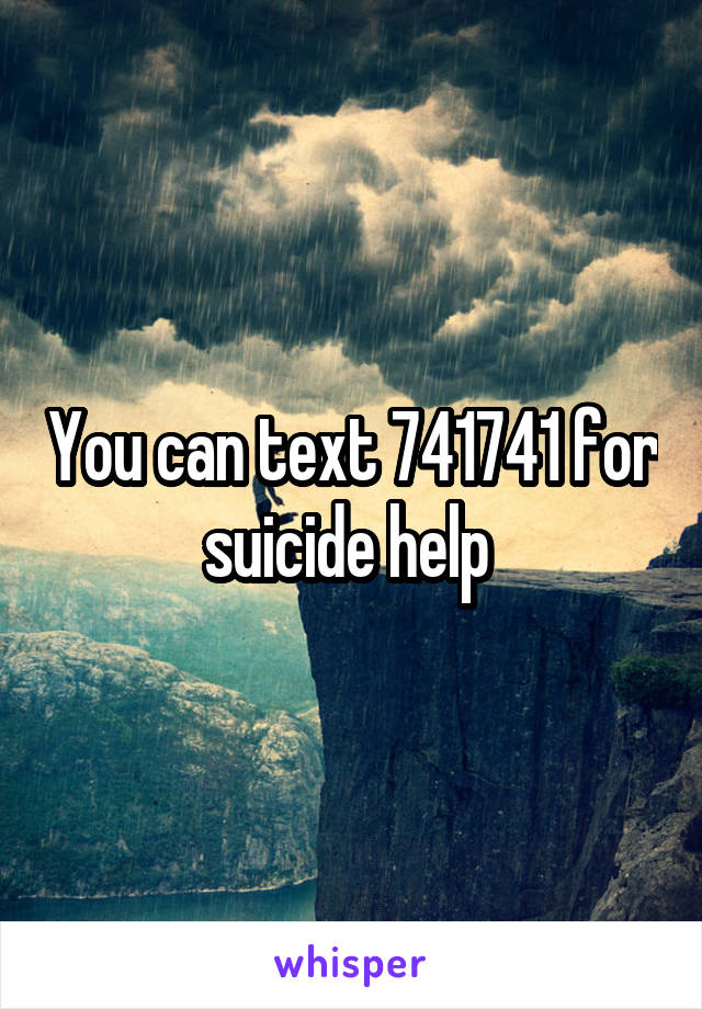 You can text 741741 for suicide help 