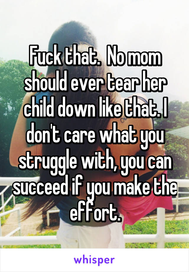 Fuck that.  No mom should ever tear her child down like that. I don't care what you struggle with, you can succeed if you make the effort.