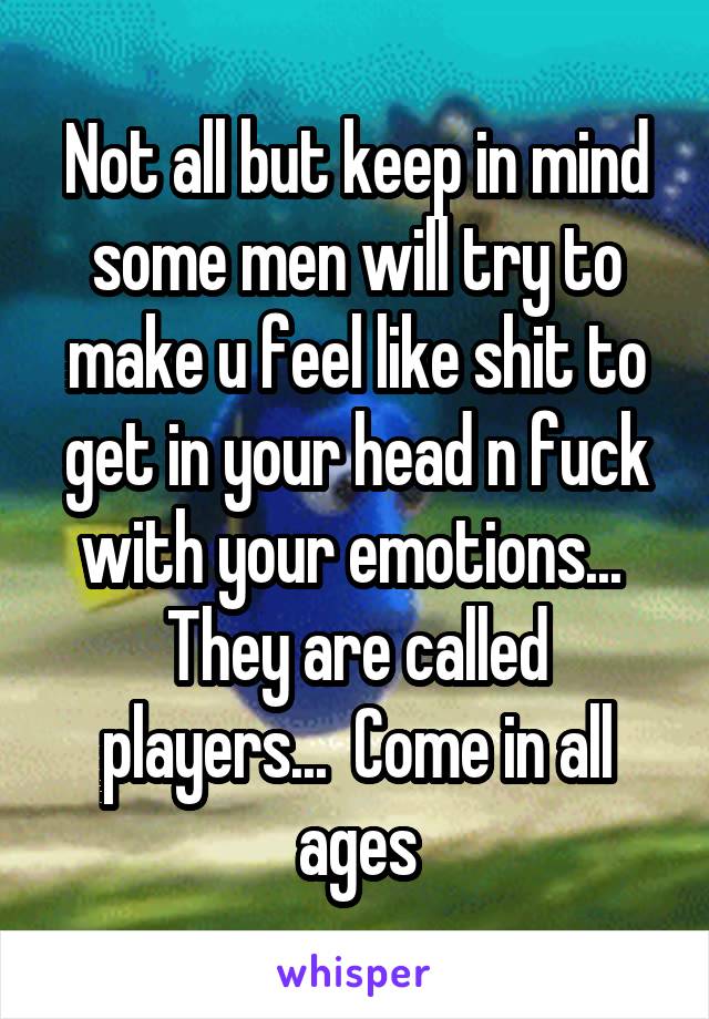 Not all but keep in mind some men will try to make u feel like shit to get in your head n fuck with your emotions...  They are called players...  Come in all ages