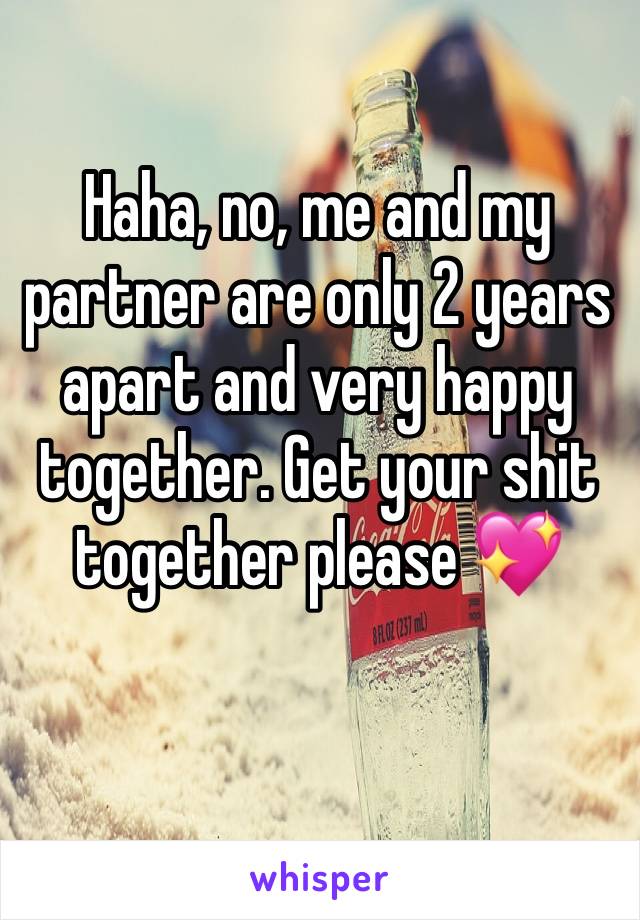 Haha, no, me and my partner are only 2 years apart and very happy together. Get your shit together please 💖