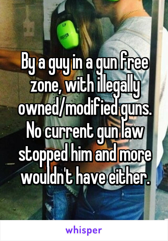 By a guy in a gun free zone, with illegally owned/modified guns. No current gun law stopped him and more wouldn't have either.