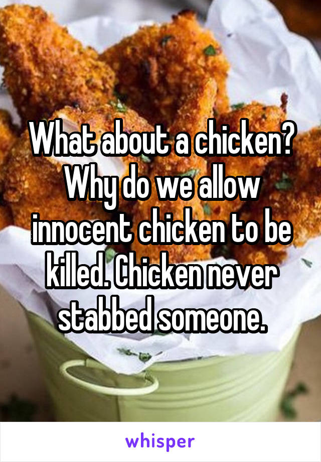 What about a chicken? Why do we allow innocent chicken to be killed. Chicken never stabbed someone.